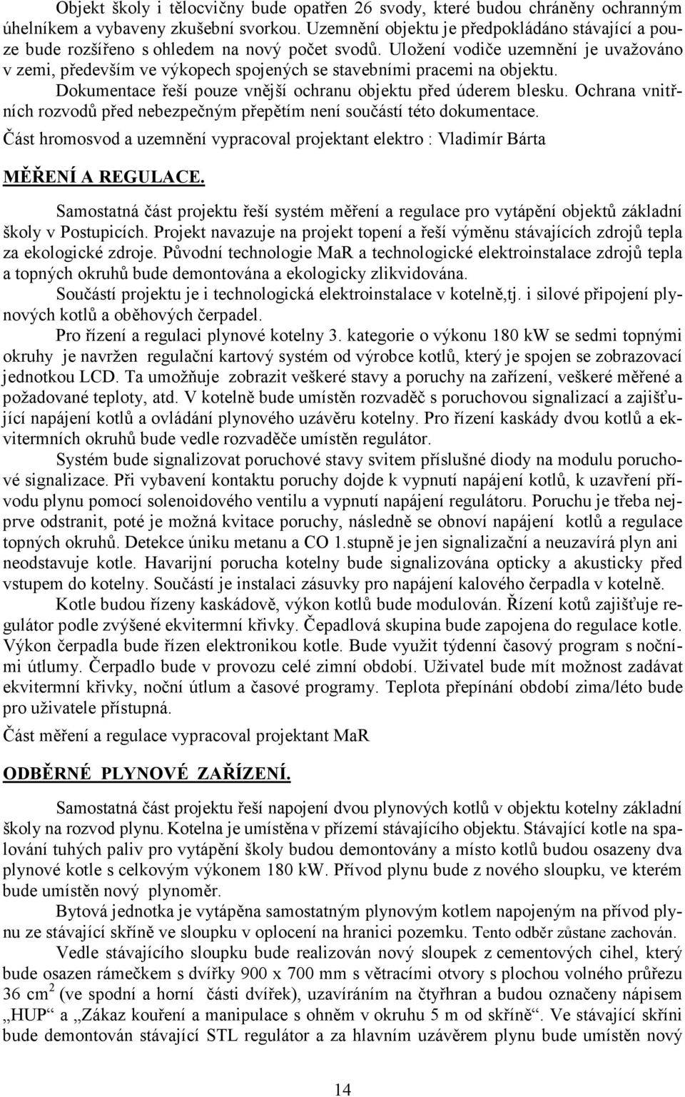 Uložení vodiče uzemnění je uvažováno v zemi, především ve výkopech spojených se stavebními pracemi na objektu. Dokumentace řeší pouze vnější ochranu objektu před úderem blesku.