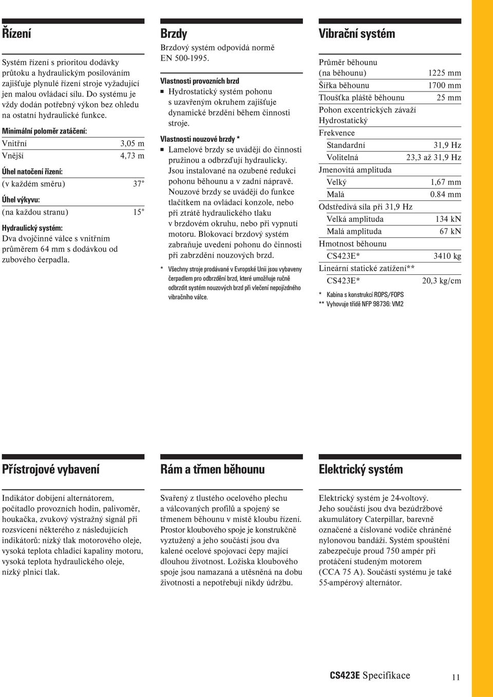 Minimální poloměr zatáčení: Vnitřní 3,05 m Vnější 4,73 m Úhel natočení řízení: (v každém směru) 37 Úhel výkyvu: (na každou stranu) 15 Hydraulický systém: Dva dvojčinné válce s vnitřním průměrem 64 mm