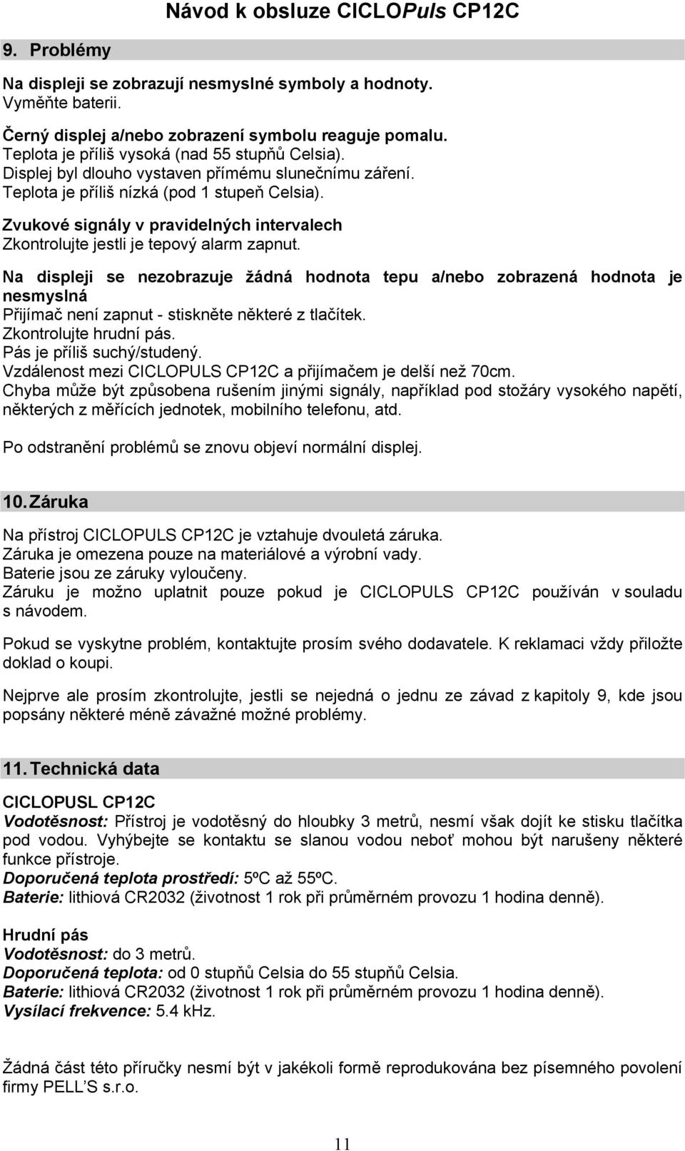 Na displeji se nezobrazuje žádná hodnota tepu a/nebo zobrazená hodnota je nesmyslná Přijímač není zapnut - stiskněte některé z tlačítek. Zkontrolujte hrudní pás. Pás je příliš suchý/studený.