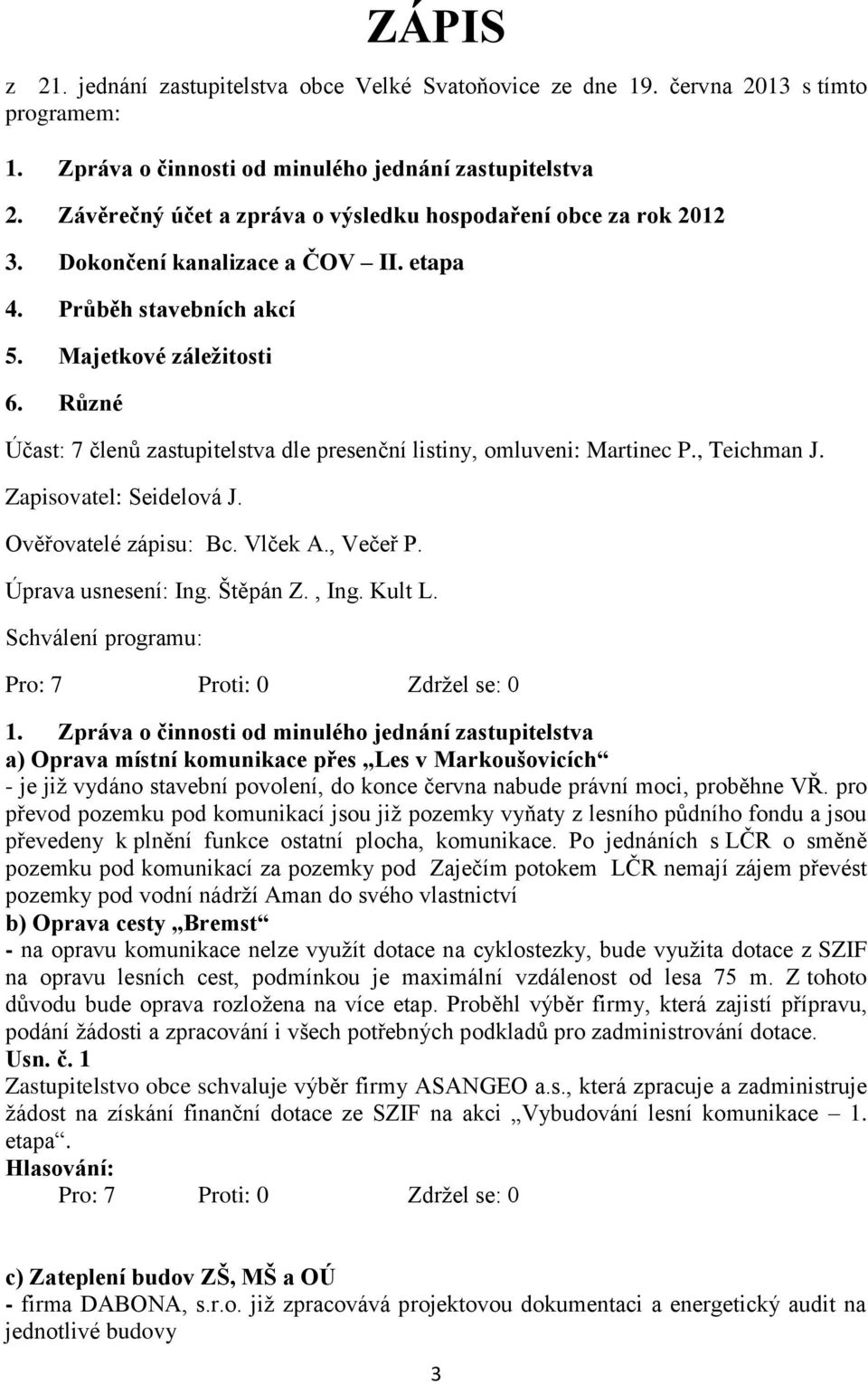 Různé Účast: 7 členů zastupitelstva dle presenční listiny, omluveni: Martinec P., Teichman J. Zapisovatel: Seidelová J. Ověřovatelé zápisu: Bc. Vlček A., Večeř P. Úprava usnesení: Ing. Štěpán Z., Ing.