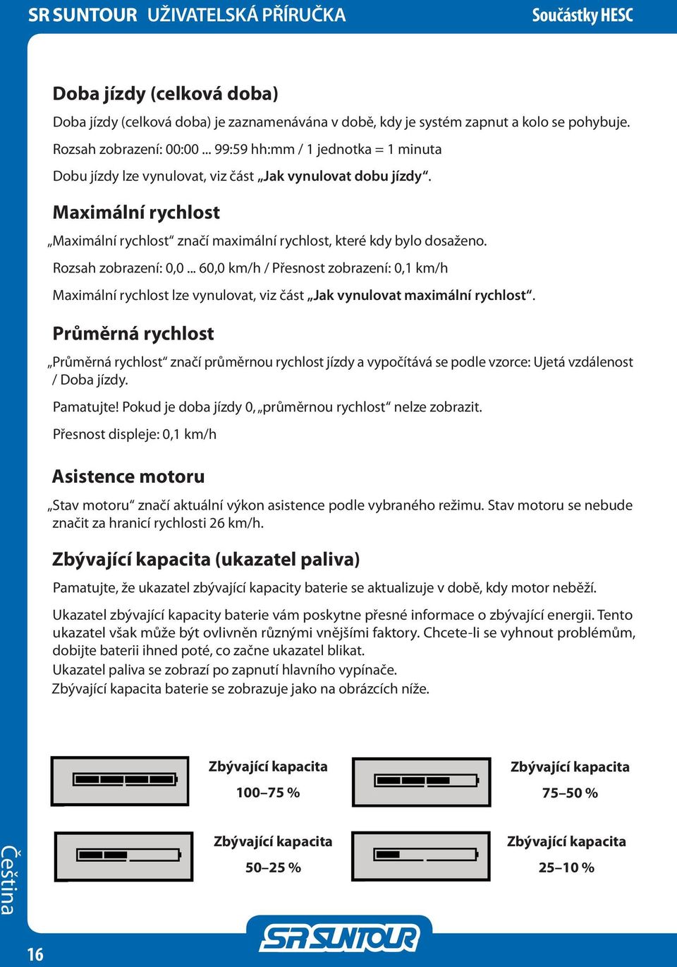 Rozsah zobrazení: 0,0... 60,0 km/h / Přesnost zobrazení: 0,1 km/h Maximální rychlost lze vynulovat, viz část Jak vynulovat maximální rychlost.