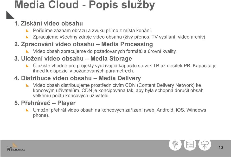 Uložení video obsahu Media Storage Úložiště vhodné pro projekty využívající kapacitu stovek TB až desítek PB. Kapacita je ihned k dispozici v požadovaných parametrech. 4.