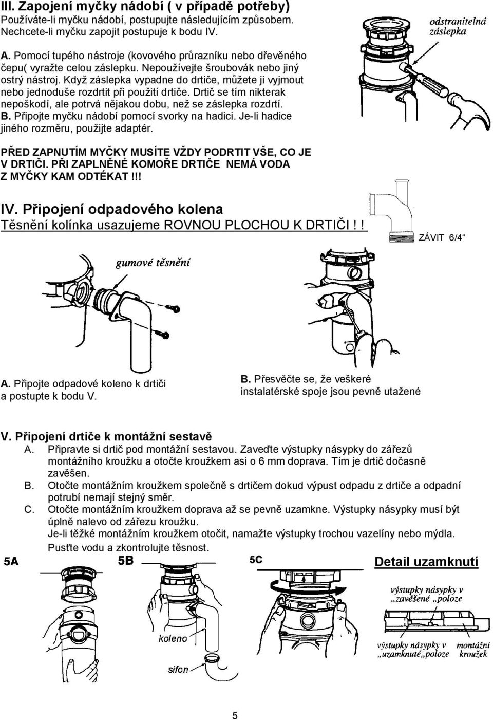 Když záslepka vypadne do drtiče, můžete ji vyjmout nebo jednoduše rozdrtit při použití drtiče. Drtič se tím nikterak nepoškodí, ale potrvá nějakou dobu, než se záslepka rozdrtí. B.