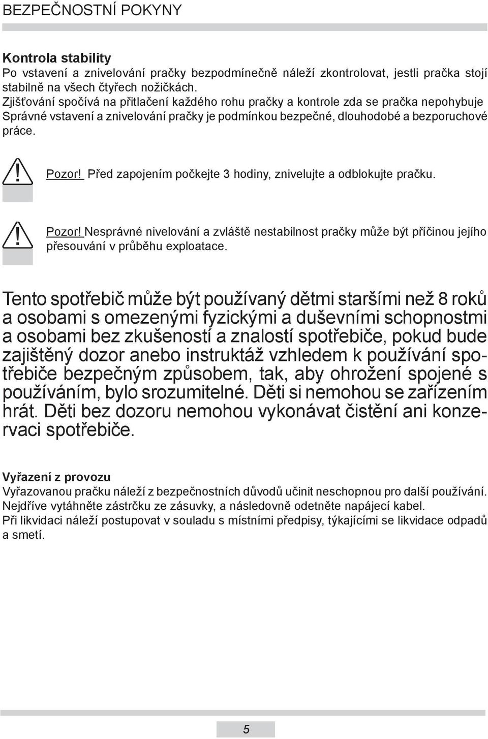 Před zapojením počkejte hodiny, znivelujte a odblokujte pračku. Pozor! Nesprávné nivelování a zvláště nestabilnost pračky může být příčinou jejího přesouvání v průběhu eploatace.