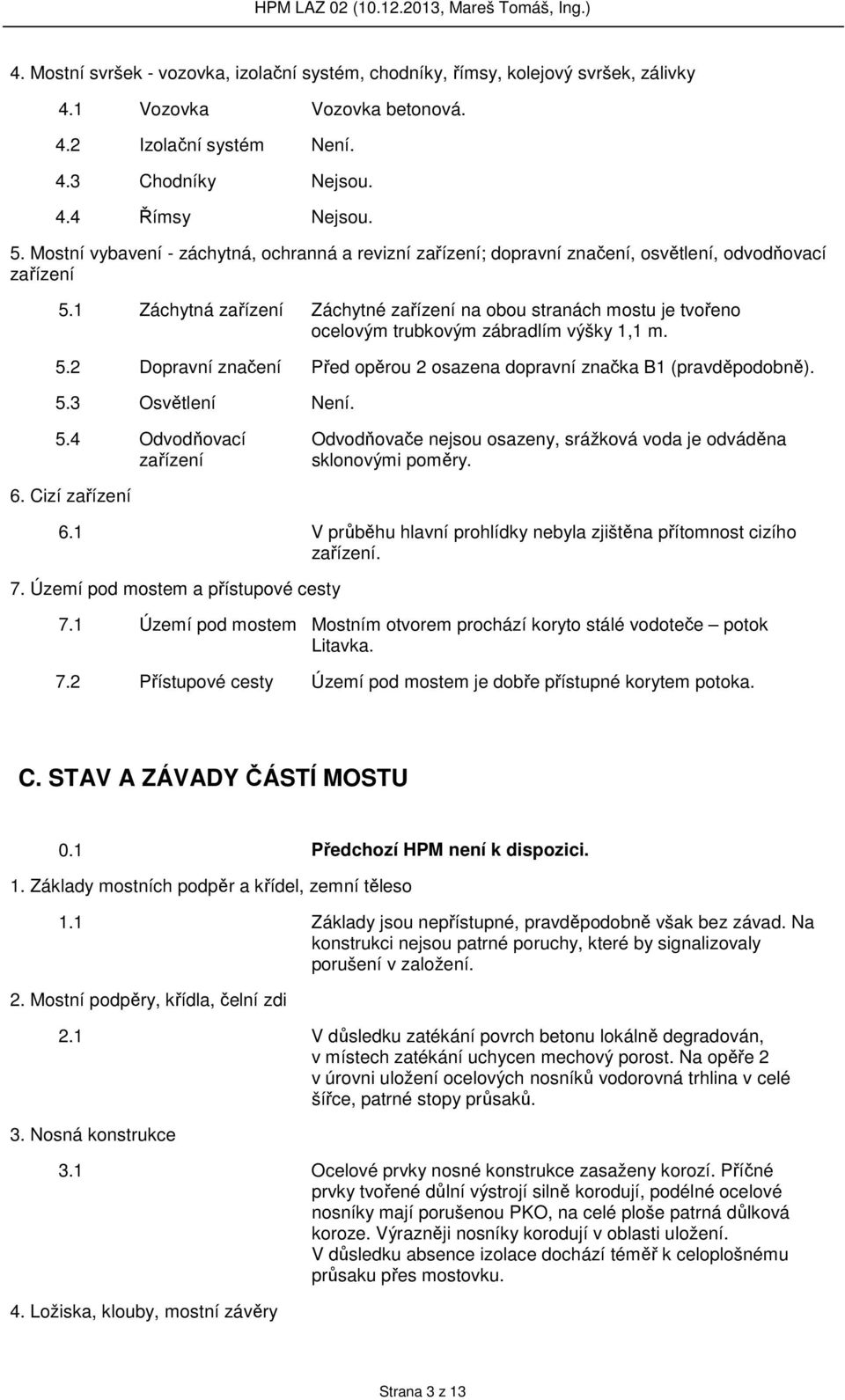 1 Záchytná zařízení Záchytné zařízení na obou stranách mostu je tvořeno ocelovým trubkovým zábradlím výšky 1,1 m. 5.2 Dopravní značení Před opěrou 2 osazena dopravní značka B1 (pravděpodobně). 5.3 Osvětlení Není.