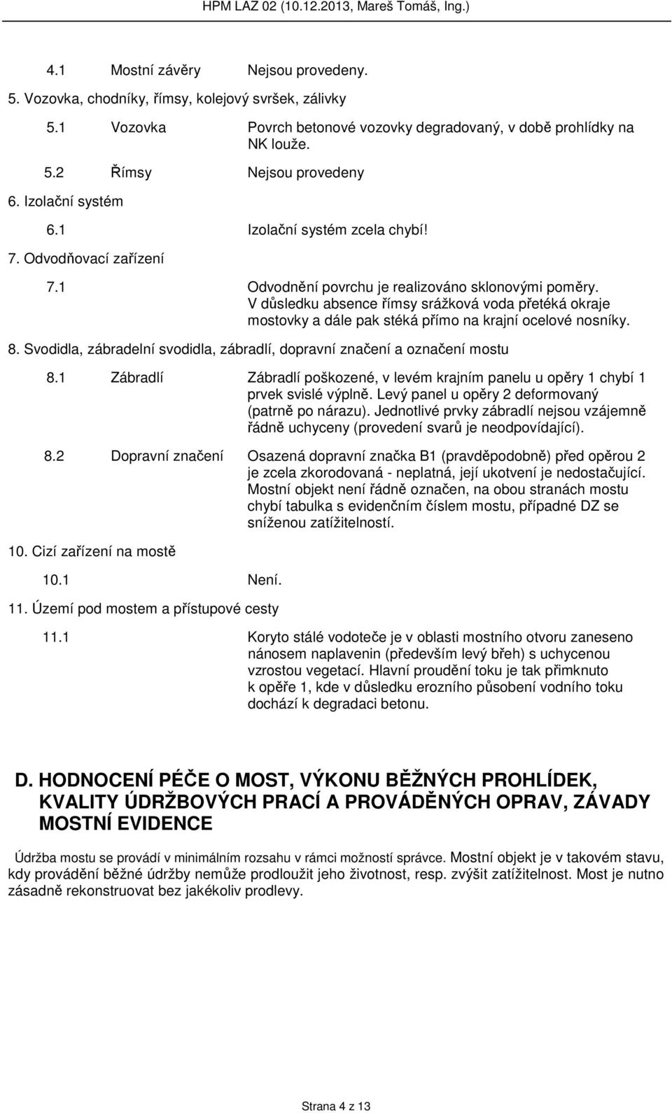 V důsledku absence římsy srážková voda přetéká okraje mostovky a dále pak stéká přímo na krajní ocelové nosníky. 8. Svodidla, zábradelní svodidla, zábradlí, dopravní značení a označení mostu 8.