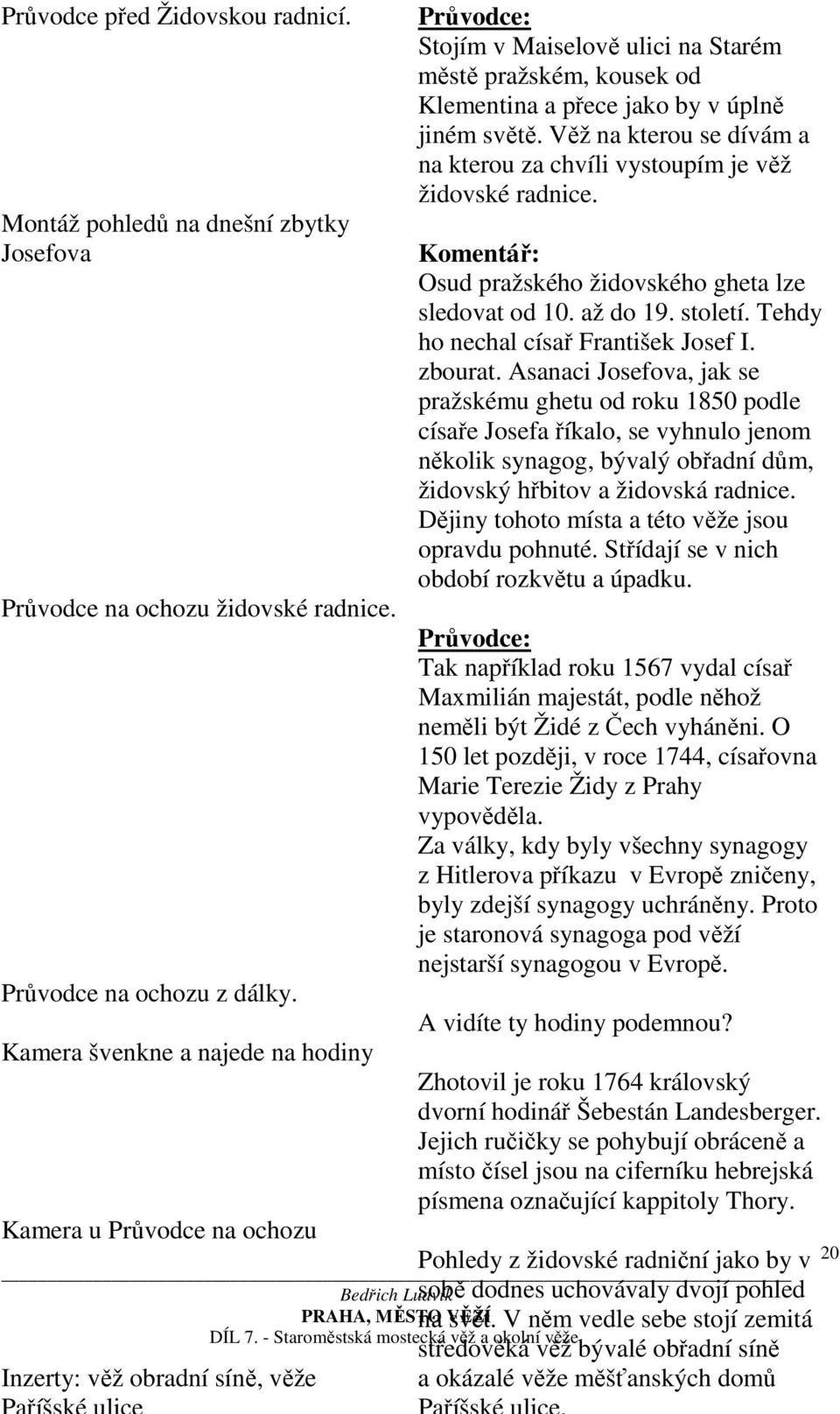 světě. Věž na kterou se dívám a na kterou za chvíli vystoupím je věž židovské radnice. Osud pražského židovského gheta lze sledovat od 10. až do 19. století. Tehdy ho nechal císař František Josef I.