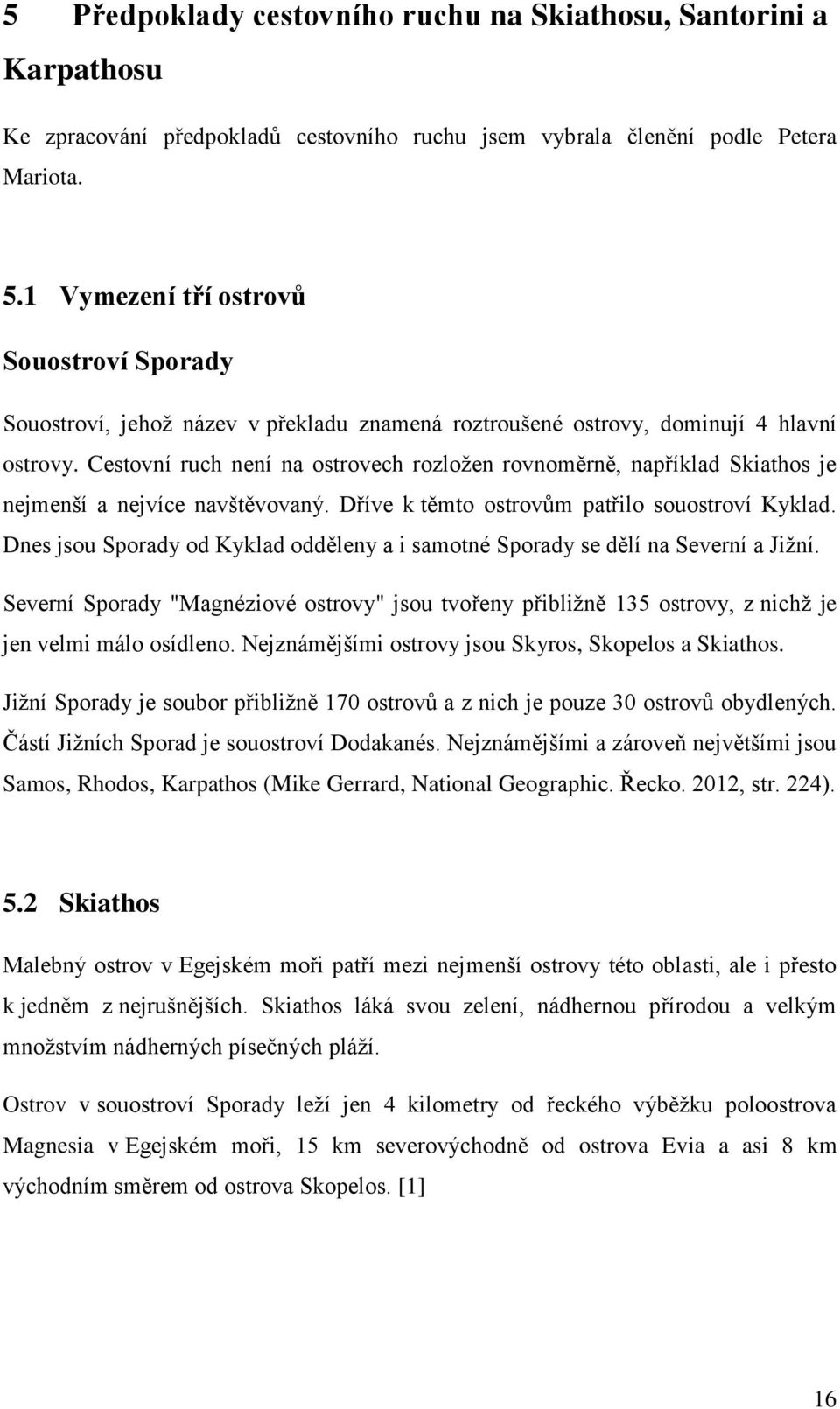 Cestovní ruch není na ostrovech rozložen rovnoměrně, například Skiathos je nejmenší a nejvíce navštěvovaný. Dříve k těmto ostrovům patřilo souostroví Kyklad.