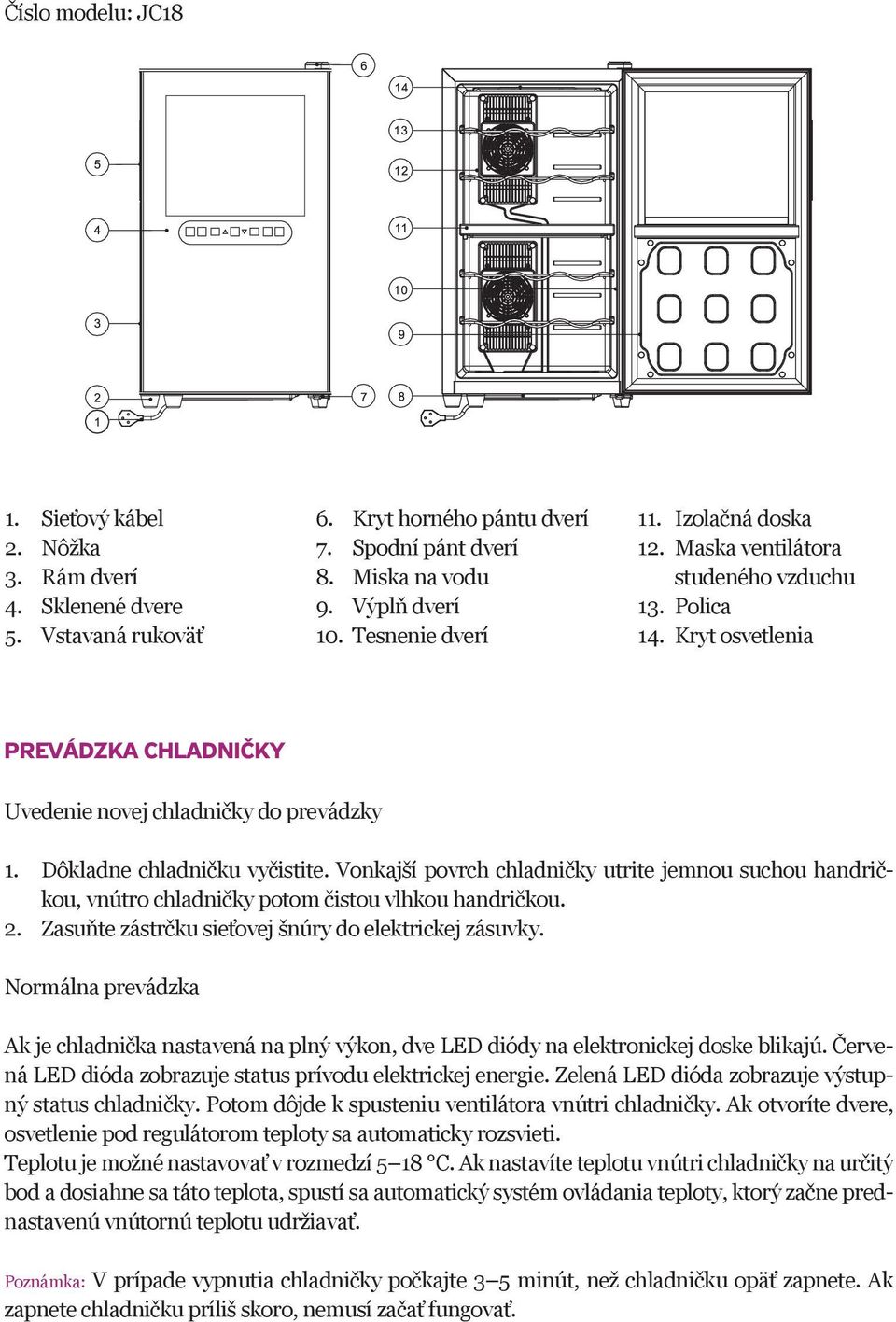 Vonkajší povrch chladničky utrite jemnou suchou handričkou, vnútro chladničky potom čistou vlhkou handričkou. 2. Zasuňte zástrčku sieťovej šnúry do elektrickej zásuvky.