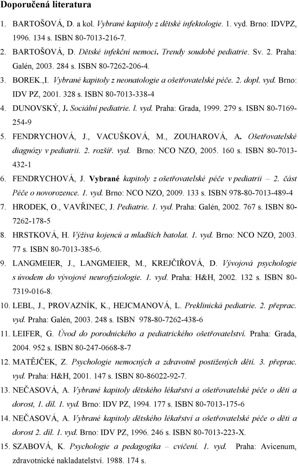 ISBN 80-7013-338-4 4. DUNOVSKÝ, J. Sociální pediatrie. l. vyd. Praha: Grada, 1999. 279 s. ISBN 80-7169- 254-9 5. FENDRYCHOVÁ, J., VACUŠKOVÁ, M., ZOUHAROVÁ, A. Ošetřovatelské diagnózy v pediatrii. 2. rozšíř.