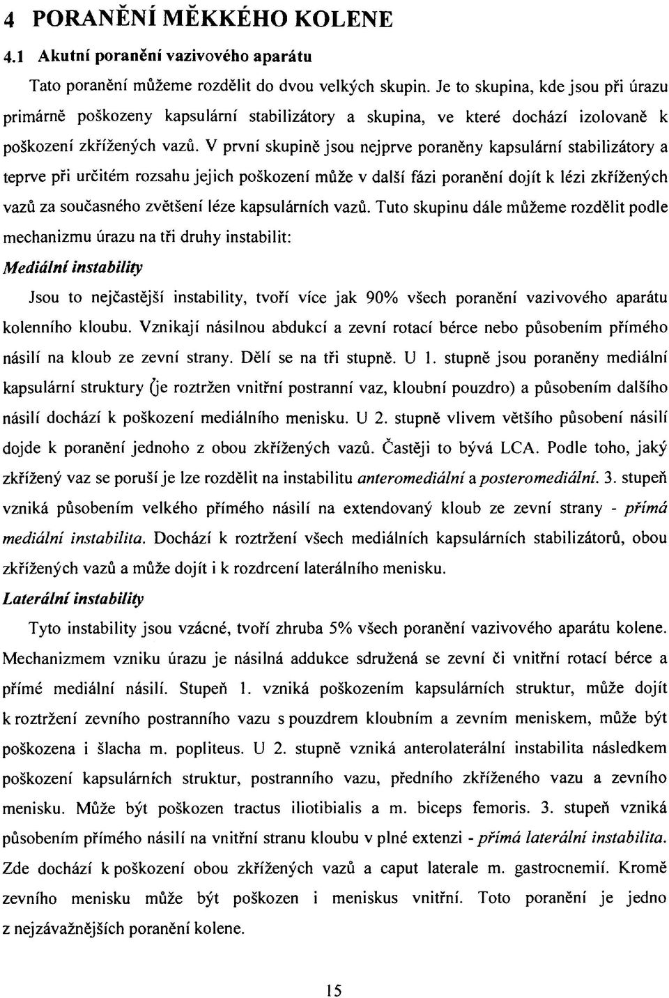 V první skupině jsou nejprve poraněny kapsulární stabilizátory a teprve při určitém rozsahu jejich poškození může v další fázi poranění dojít k lézi zkřížených vazů za současného zvětšení léze