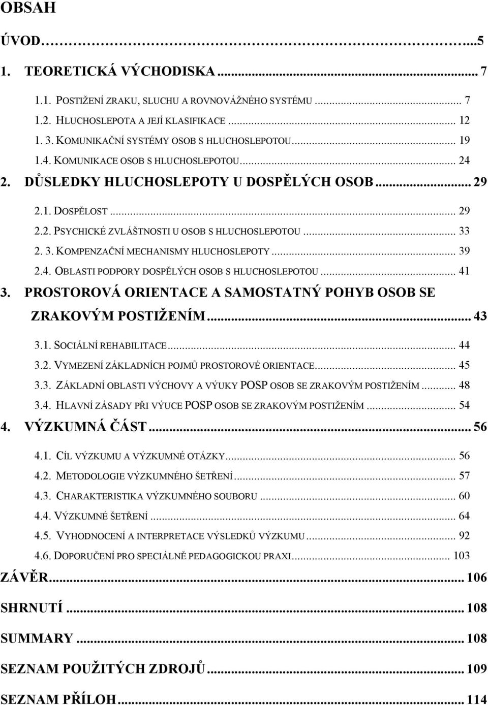 2. 3. KOMPENZAČNÍ MECHANISMY HLUCHOSLEPOTY... 39 2.4. OBLASTI PODPORY DOSPĚLÝCH OSOB S HLUCHOSLEPOTOU... 41 3. PROSTOROVÁ ORIENTACE A SAMOSTATNÝ POHYB OSOB SE ZRAKOVÝM POSTIŢENÍM... 43 3.1. SOCIÁLNÍ REHABILITACE.