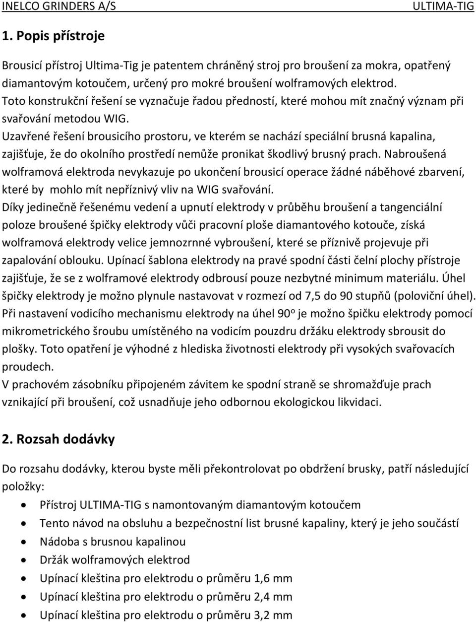 Uzavřené řešení brousicího prostoru, ve kterém se nachází speciální brusná kapalina, zajišťuje, že do okolního prostředí nemůže pronikat škodlivý brusný prach.