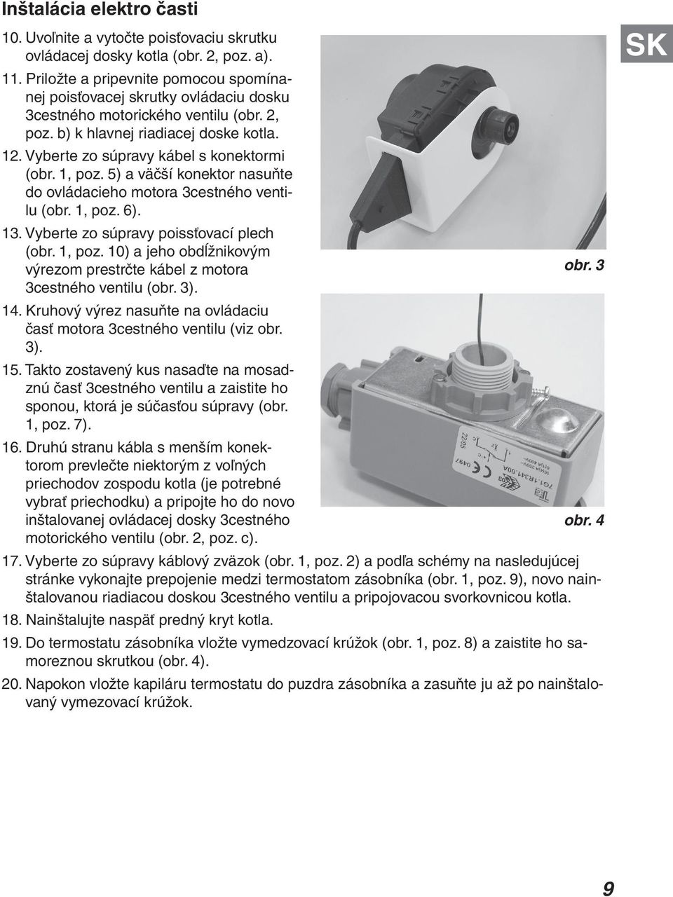 Vyberte zo súpravy kábel s konektormi (obr. 1, poz. 5) a väčší konektor nasuňte do ovládacieho motora 3cestného ventilu (obr. 1, poz. 6). 13. Vyberte zo súpravy poissťovací plech (obr. 1, poz. 10) a jeho obdĺžnikovým výrezom prestrčte kábel z motora obr.