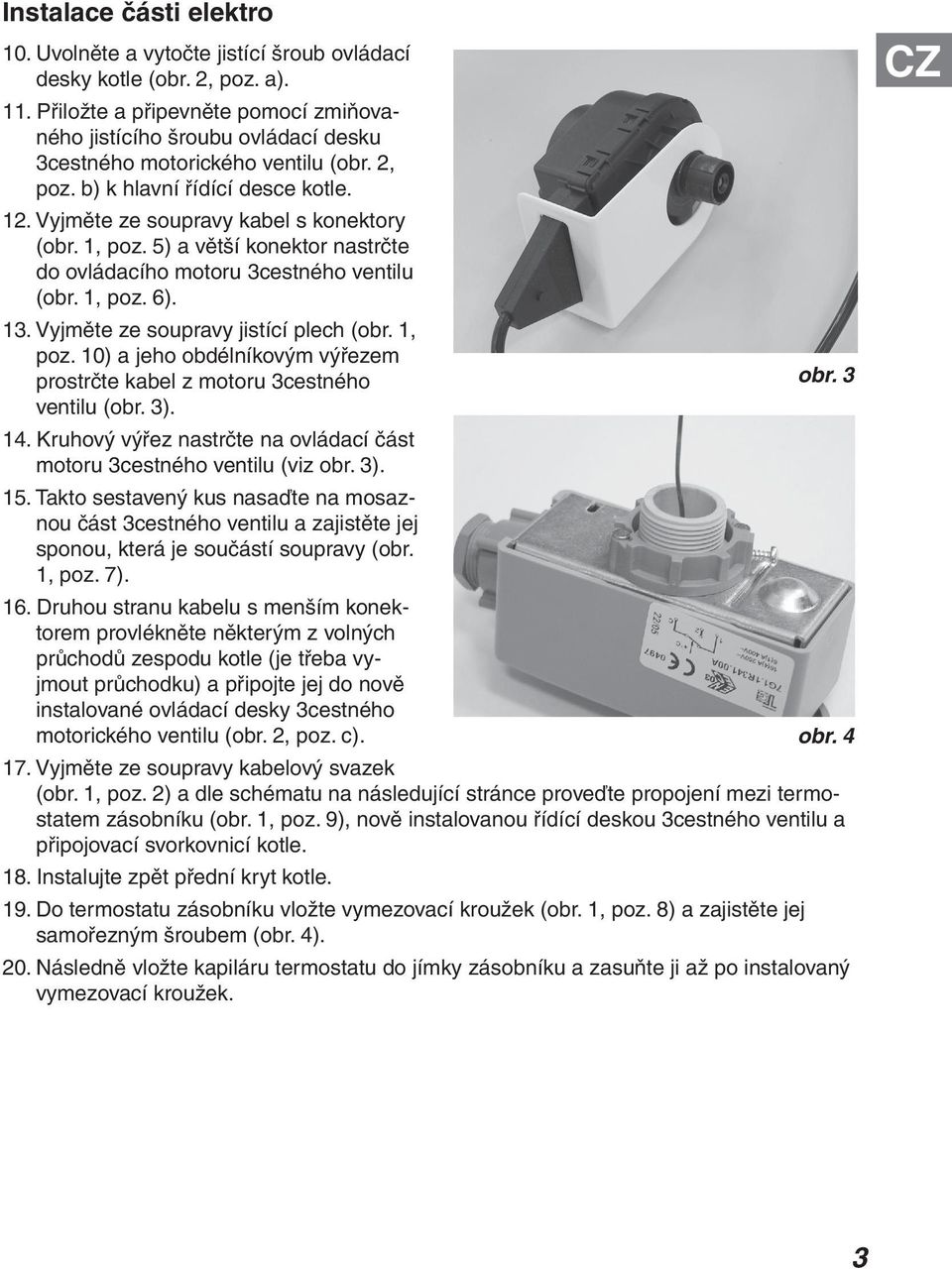 1, poz. 5) a větší konektor nastrčte do ovládacího motoru 3cestného ventilu (obr. 1, poz. 6). 13. Vyjměte ze soupravy jistící plech (obr. 1, poz. 10) a jeho obdélníkovým výřezem prostrčte kabel z motoru 3cestného obr.