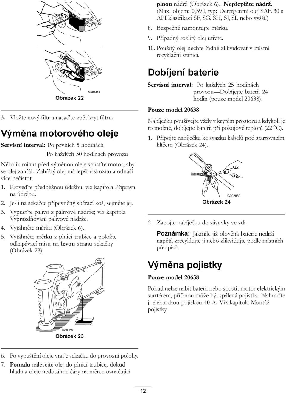 Výměna motorového oleje Servisní interval: Po prvních 5 hodinách Po každých 50 hodinách provozu Několik minut před výměnou oleje spusťte motor, aby se olej zahřál.