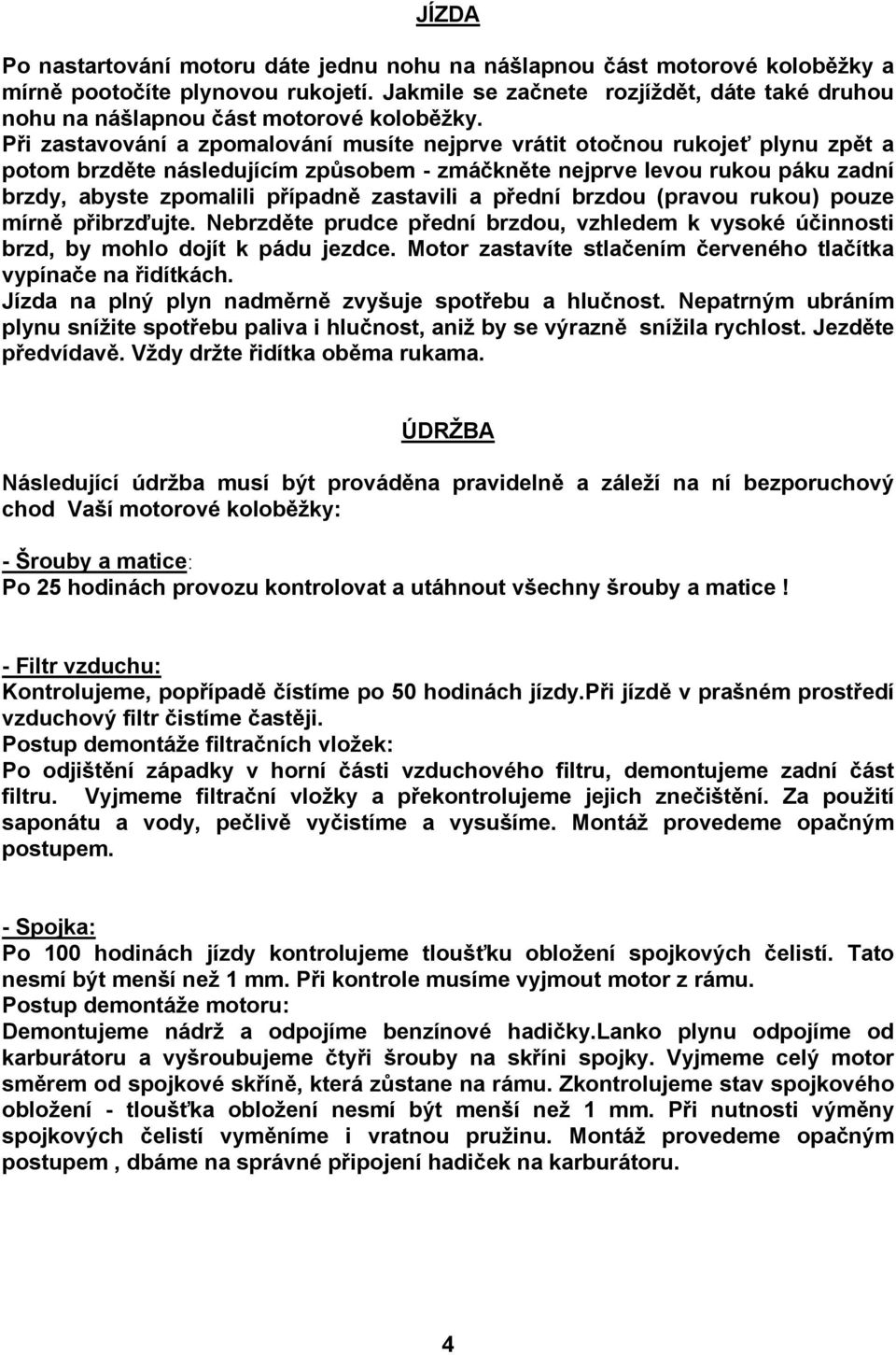 Při zastavování a zpomalování musíte nejprve vrátit otočnou rukojeť plynu zpět a potom brzděte následujícím způsobem - zmáčkněte nejprve levou rukou páku zadní brzdy, abyste zpomalili případně