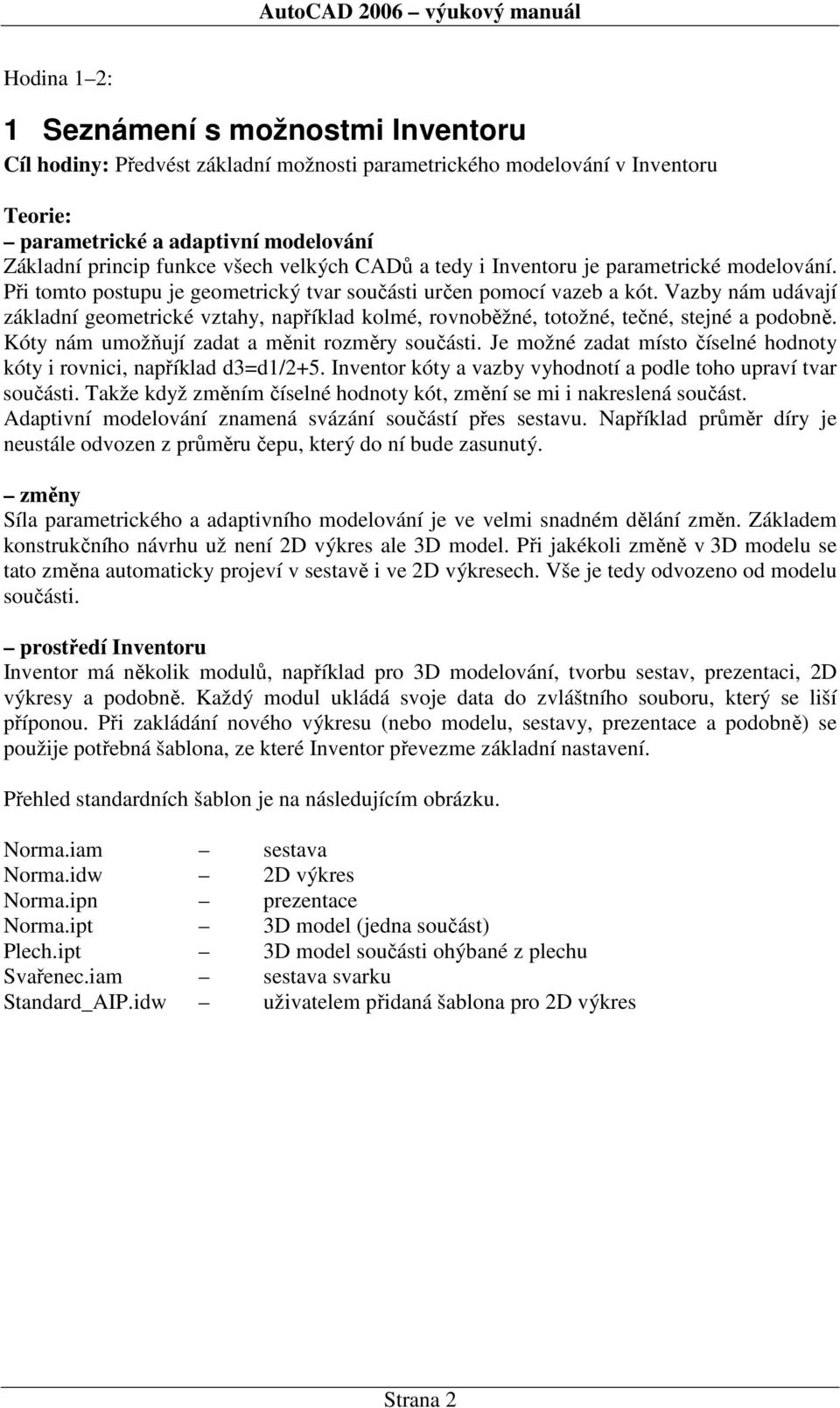 Vazby nám udávají základní geometrické vztahy, například kolmé, rovnoběžné, totožné, tečné, stejné a podobně. Kóty nám umožňují zadat a měnit rozměry součásti.