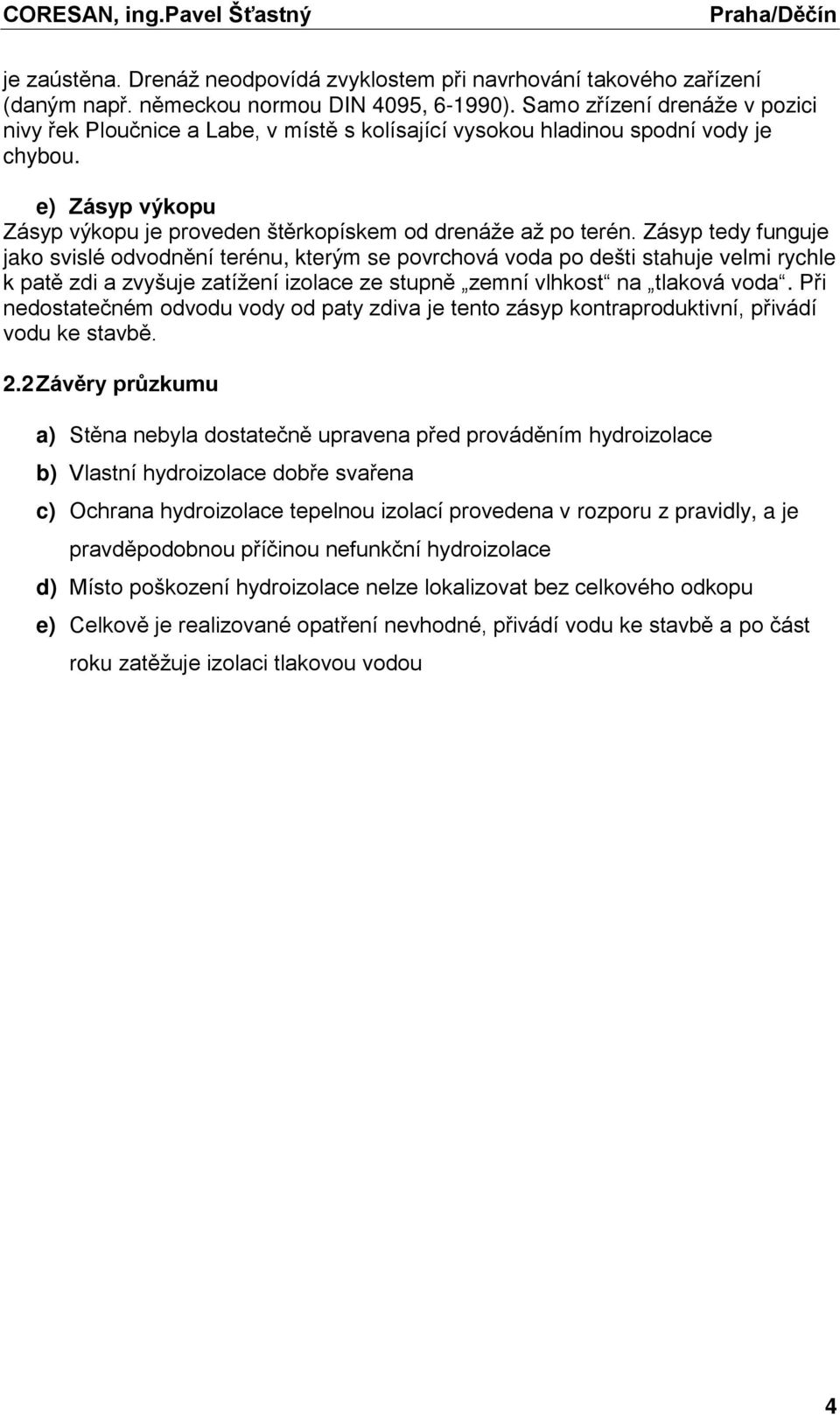 Zásyp tedy funguje jako svislé odvodnění terénu, kterým se povrchová voda po dešti stahuje velmi rychle k patě zdi a zvyšuje zatížení izolace ze stupně zemní vlhkost na tlaková voda.