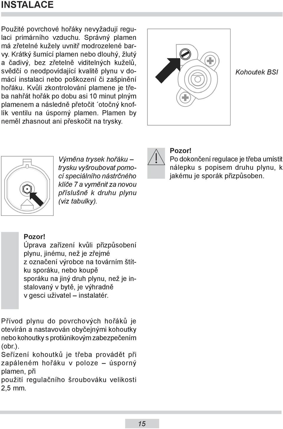 Kvůli zkontrolování plamene je třeba nahřát hořák po dobu asi 10 minut plným plamenem a následně přetočit otočný knoflík ventilu na úsporný plamen. Plamen by neměl zhasnout ani přeskočit na trysky.