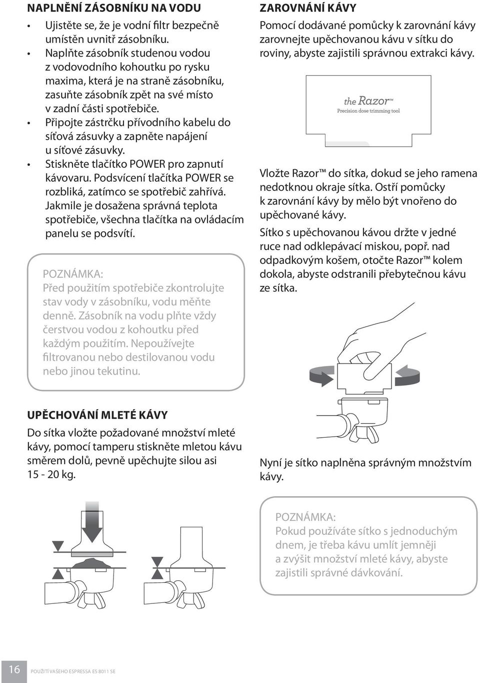 Připojte zástrčku přívodního kabelu do síťová zásuvky a zapněte napájení u síťové zásuvky. Stiskněte tlačítko POWER pro zapnutí kávovaru.