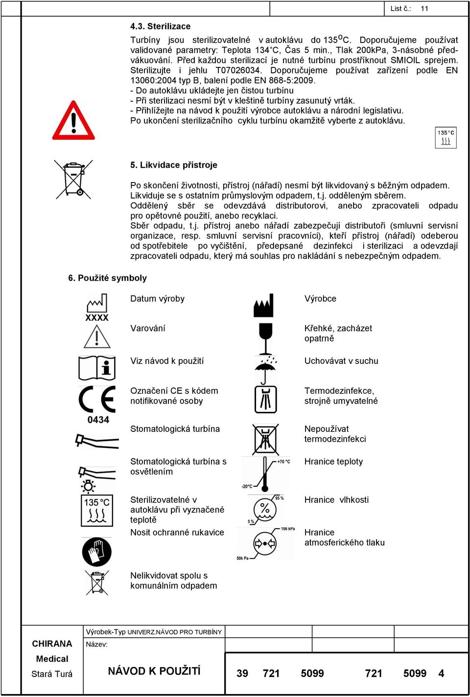 - Do autoklávu ukládejte jen čistou turbínu - Při sterilizaci nesmí být v kleštině turbíny zasunutý vrták. - Přihlížejte na návod k použití výrobce autoklávu a národní legislativu.