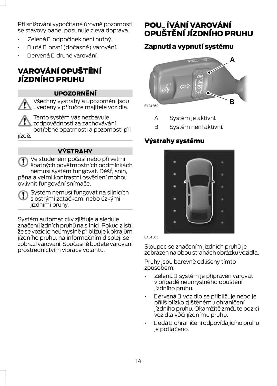 jízdě. VÝSTRHY Ve studeném počasí nebo při velmi špatných povětrnostních podmínkách nemusí systém fungovat. Déšť, sníh, pěna a velmi kontrastní osvětlení mohou ovlivnit fungování snímače.