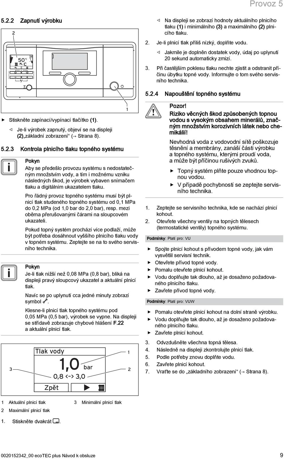 Informujte o tom svého servisního technika. 5.2.4 Napouštění topného systému Stiskněte zapínací/vypínací tlačítko (1). Je-li výrobek zapnutý, objeví se na displeji (2) základní zobrazení ( Strana 8).