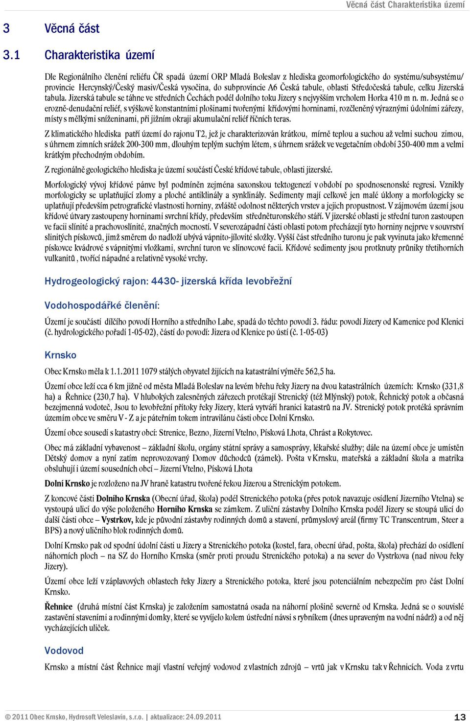 subprovincie A6 Česká tabule, oblasti Středočeská tabule, celku Jizerská tabula. Jizerská tabule se táhne ve středních Čechách podél dolního toku Jizery s nejvyšším vrcholem Horka 410 m 