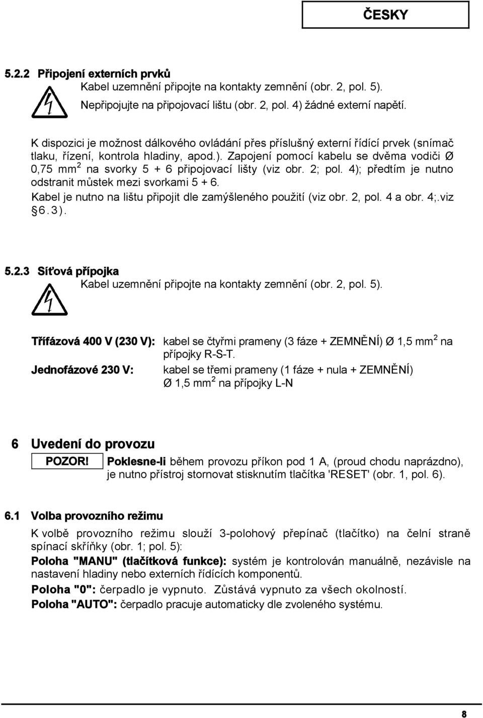 Zapojení pomocí kabelu se dvěma vodiči Ø 0,75 mm 2 na svorky 5 + 6 připojovací lišty (viz obr. 2; pol. 4); předtím je nutno odstranit můstek mezi svorkami 5 + 6.