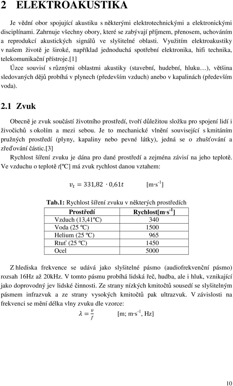 Využitím elektroakustiky v našem životě je široké, například jednoduchá spotřební elektronika, hifi technika, telekomunikační přístroje.