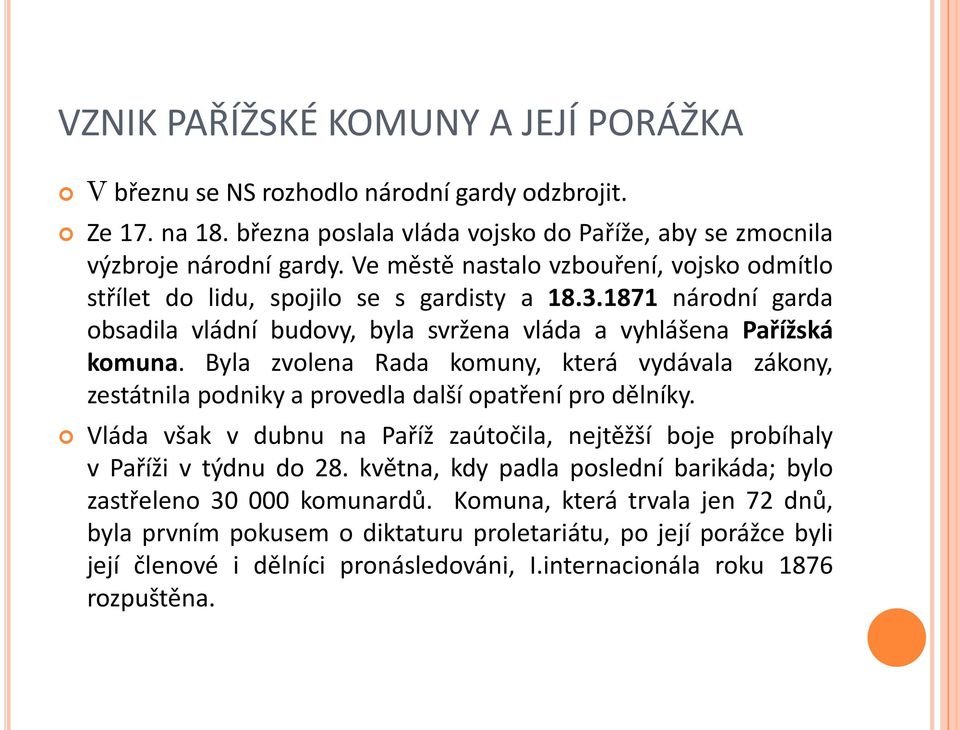 Byla zvolena Rada komuny, která vydávala zákony, zestátnila podniky a provedla další opatření pro dělníky. Vláda však v dubnu na Paříž zaútočila, nejtěžší boje probíhaly v Paříži v týdnu do 28.