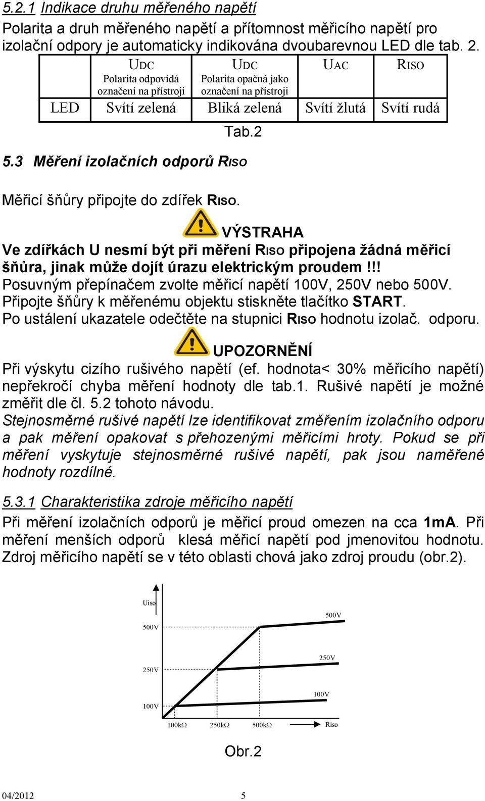 3 Měření izolačních odporů RISO Měřicí šňůry připojte do zdířek RISO. VÝSTRAHA Ve zdířkách U nesmí být při měření RISO připojena žádná měřicí šňůra, jinak může dojít úrazu elektrickým proudem!