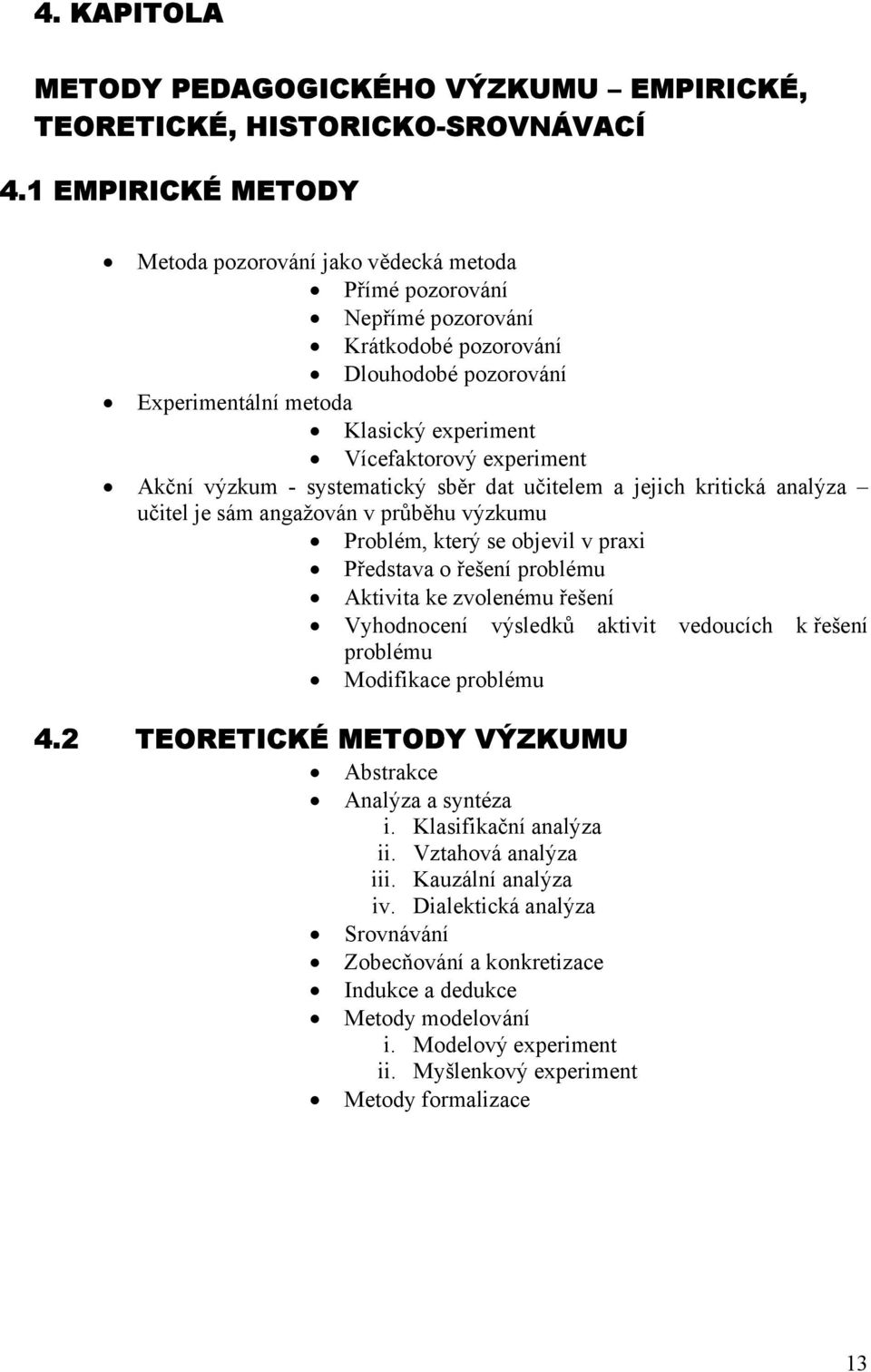 experiment Akční výzkum - systematický sběr dat učitelem a jejich kritická analýza učitel je sám angažován v průběhu výzkumu Problém, který se objevil v praxi Představa o řešení problému Aktivita ke