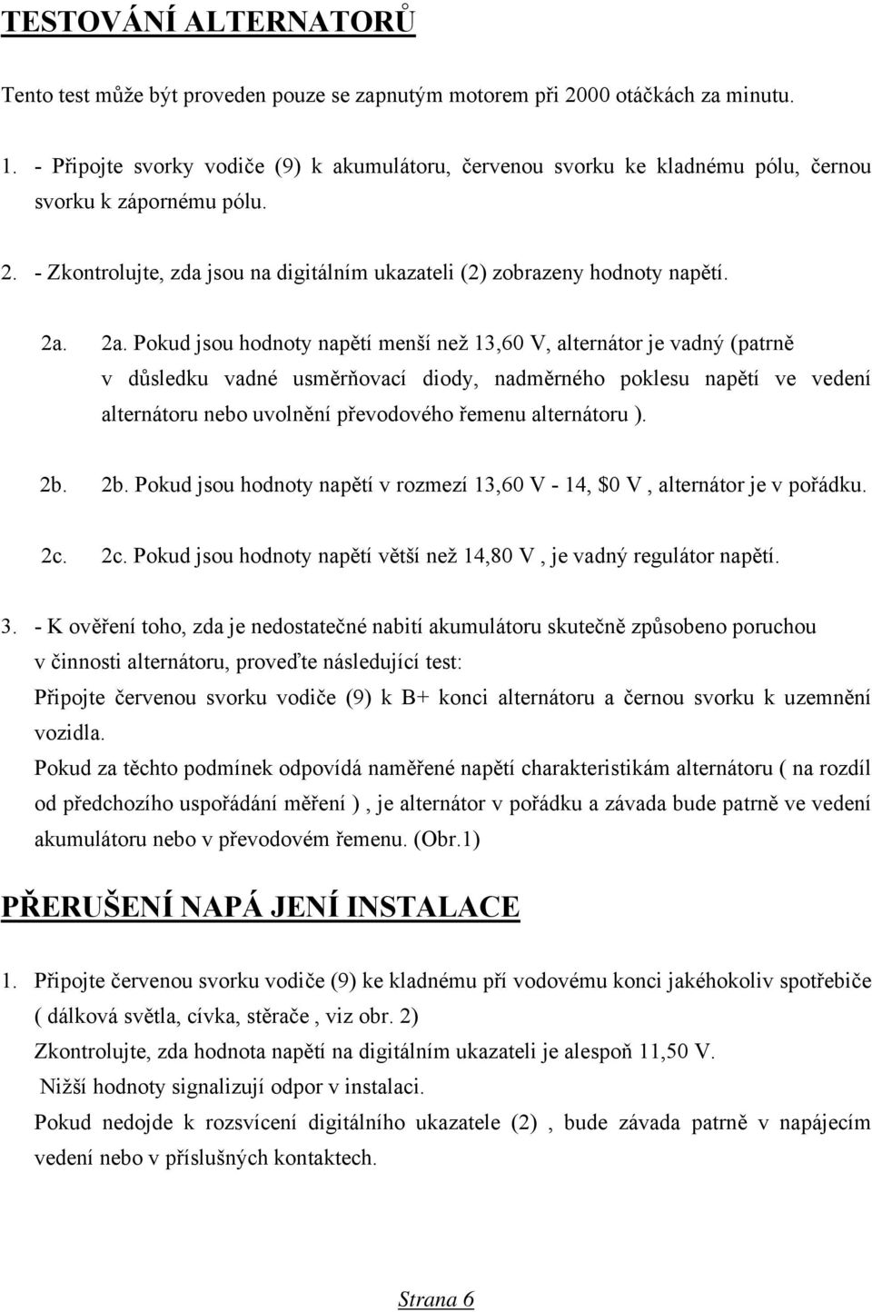 2a. Pokud jsou hodnoty napětí menší než 13,60 V, alternátor je vadný (patrně v důsledku vadné usměrňovací diody, nadměrného poklesu napětí ve vedení alternátoru nebo uvolnění převodového řemenu