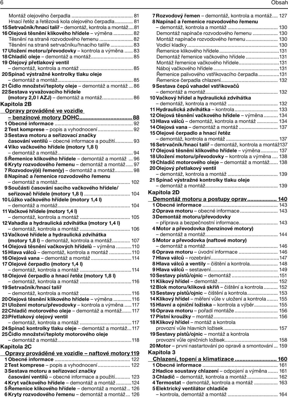 .. 85 19 Olejový přetlakový ventil demontáž, kontrola a montáž... 85 20 Spínač výstražné kontrolky tlaku oleje demontáž a montáž... 85 21 Čidlo množství/teploty oleje demontáž a montáž.