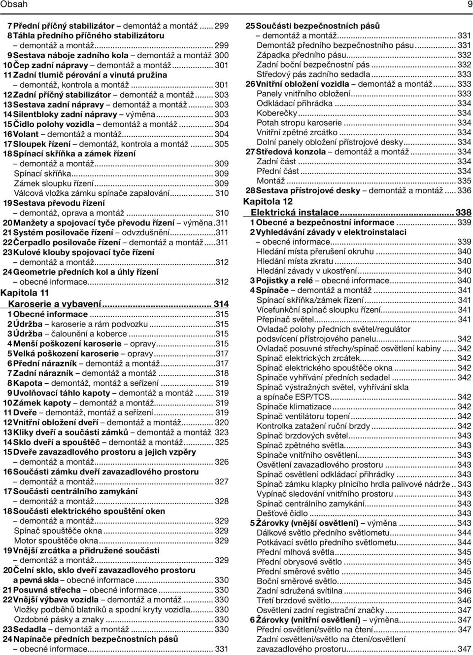 .. 301 12 Zadní příčný stabilizátor demontáž a montáž... 303 13 Sestava zadní nápravy demontáž a montáž... 303 14 Silentbloky zadní nápravy výměna... 303 15 Čidlo polohy vozidla demontáž a montáž.