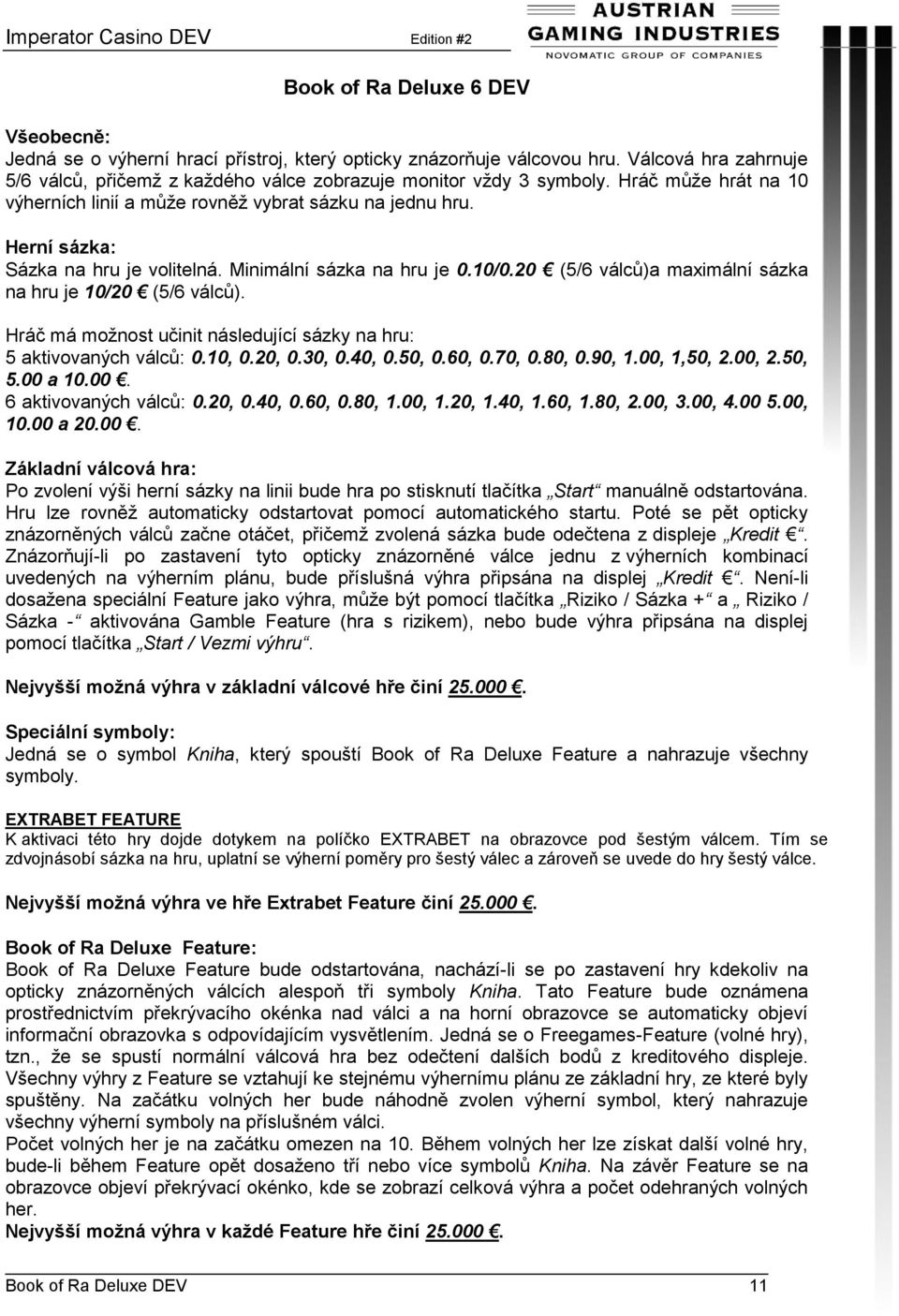 Hráč má možnost učinit následující sázky na hru: 5 aktivovaných válců: 0.10, 0.20, 0.30, 0.40, 0.50, 0.60, 0.70, 0.80, 0.90, 1.00, 1,50, 2.00, 2.50, 5.00 a 10.00. 6 aktivovaných válců: 0.20, 0.40, 0.60, 0.80, 1.