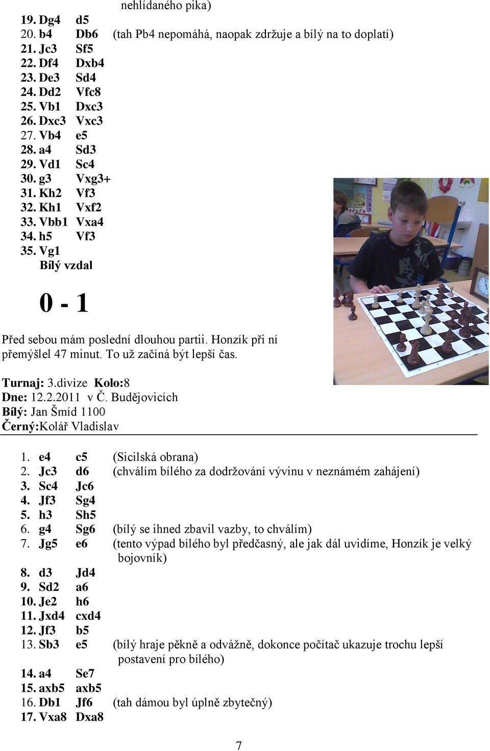Turnaj: 3.divize Kolo:8 Dne: 12.2.2011 v Č. Budějovicích Bílý: Jan Šmíd 1100 Černý:Kolář Vladislav 1. e4 c5 (Sicilská obrana) 2. Jc3 d6 (chválím bílého za dodržování vývinu v neznámém zahájení) 3.