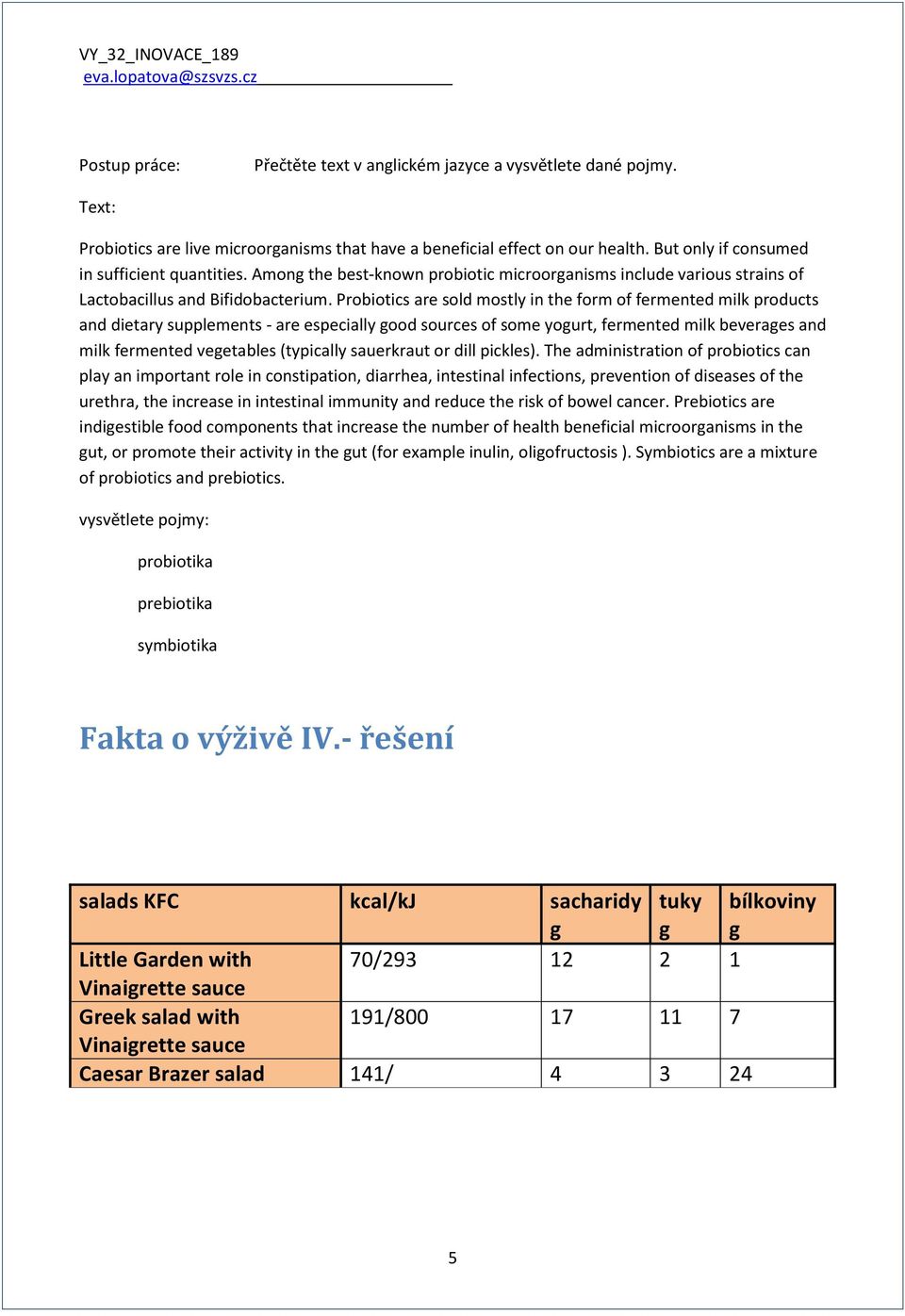 Probiotics are sold mostly in the form of fermented milk products and dietary supplements - are especially ood sources of some yourt, fermented milk beveraes and milk fermented veetables (typically