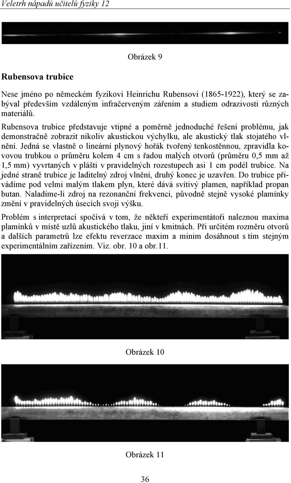 Jedná se vlastně o lineární ový hořák tvořený tenkostěnnou, zpravidla kovovou trubkou o průměru kolem 4 cm s řadou malých otvorů (průměru 0,5 mm až 1,5 mm) vyvrtaných v plášti v pravidelných