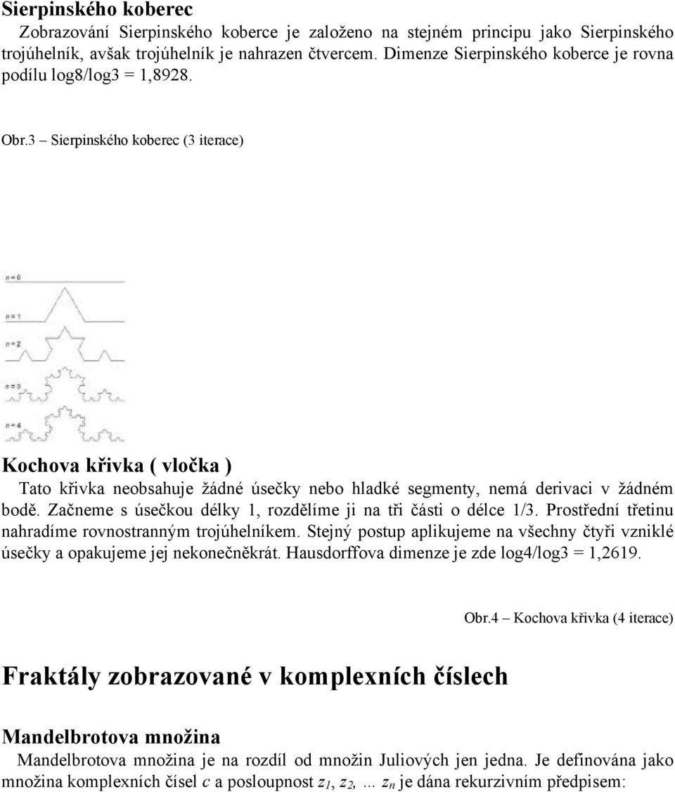 3 Sierpinského koberec (3 iterace) Kochova křivka ( vločka ) Tato křivka neobsahuje žádné úsečky nebo hladké segmenty, nemá derivaci v žádném bodě.