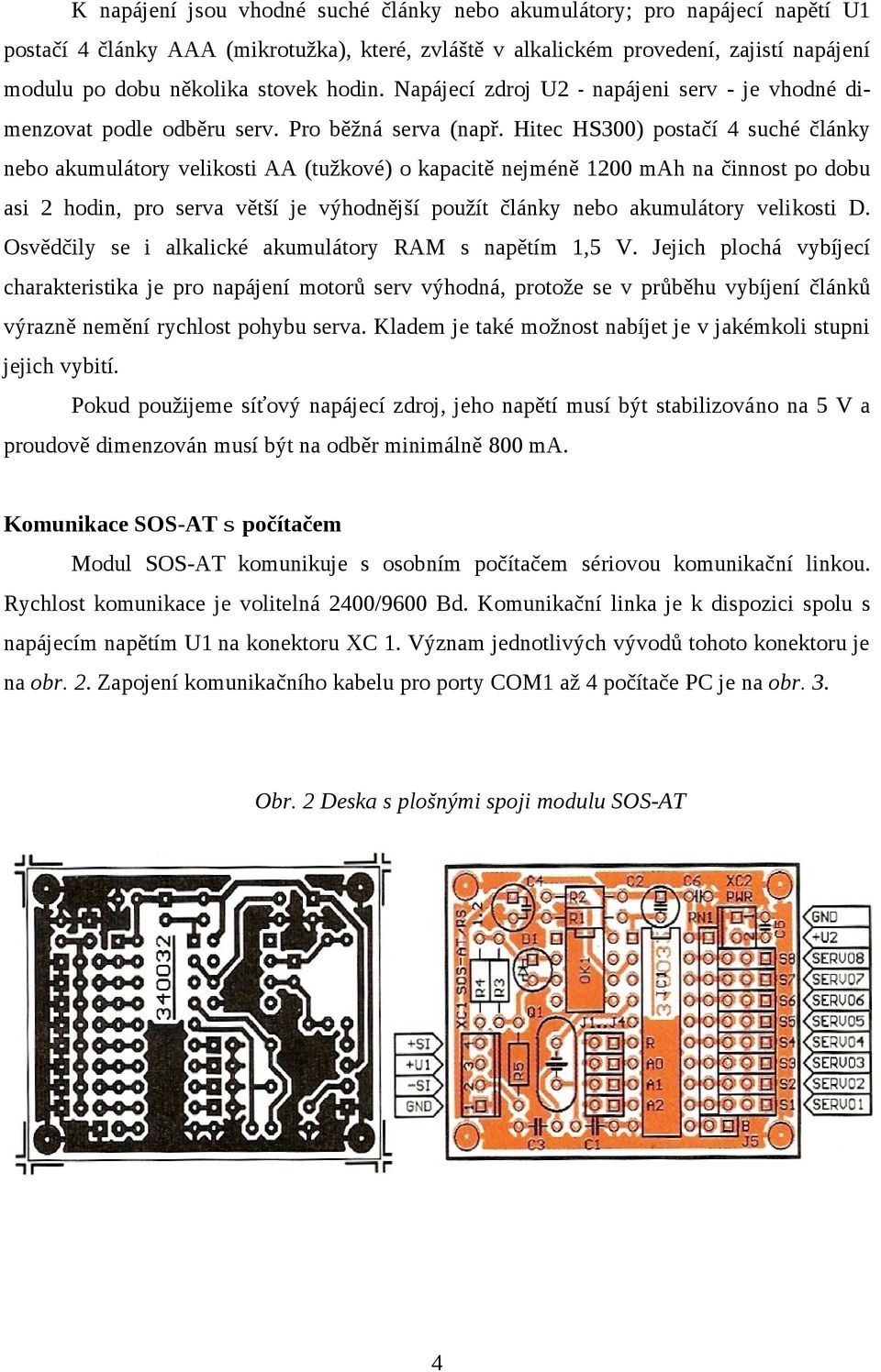 Hitec HS300) postačí 4 suché články nebo akumulátory velikosti AA (tužkové) o kapacitě nejméně 1200 mah na činnost po dobu asi 2 hodin, pro serva větší je výhodnější použít články nebo akumulátory