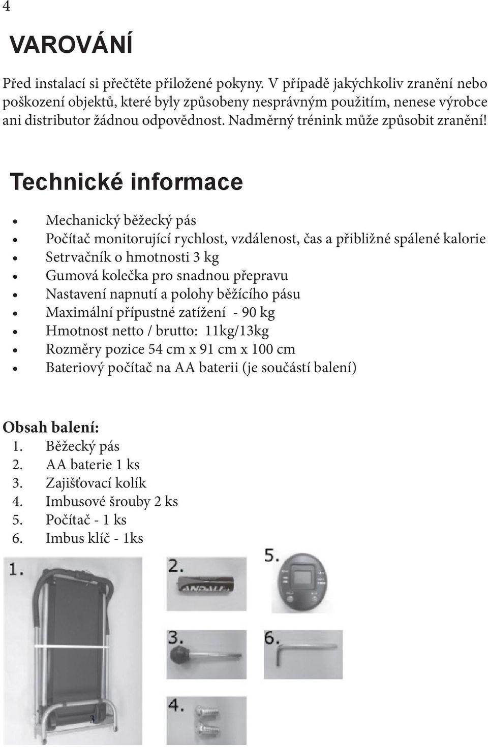 Technické informace Mechanický běžecký pás Počítač monitorující rychlost, vzdálenost, čas a přibližné spálené kalorie Setrvačník o hmotnosti 3 kg Gumová kolečka pro snadnou přepravu