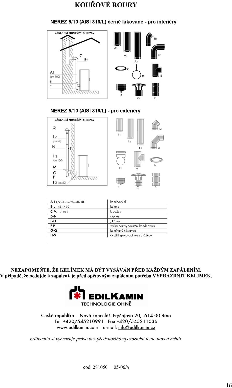 KELÍMEK MÁ BÝT VYSÁVÁN PŘED KAŽDÝM ZAPÁLENÍM. V případě, že nedojde k zapálení, je před opětovným zapálením potřeba VYPRÁZDNIT KELÍMEK.