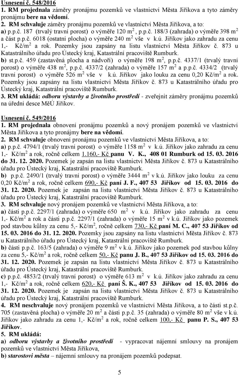 ú. Jiříkov jako zahradu za cenu 1,- Kč/m 2 a rok. Pozemky jsou zapsány na listu vlastnictví Města Jiříkov č. 873 u Katastrálního úřadu pro Ústecký kraj, Katastrální pracoviště Rumburk. b) st.p.č. 459 (zastavěná plocha a nádvoří) o výměře 198 m 2, p.