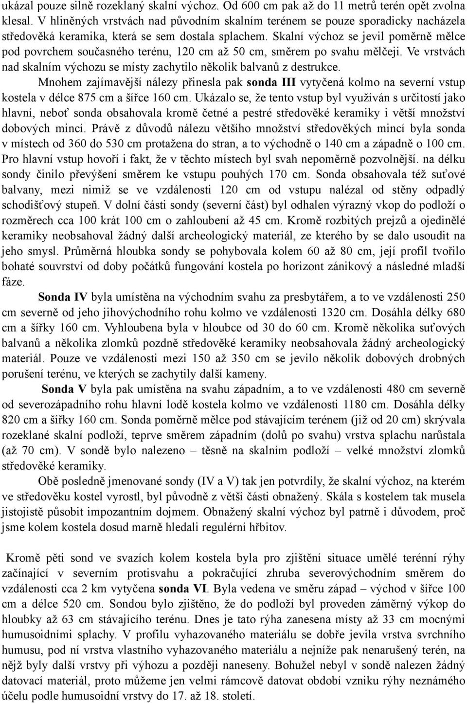 Skalní výchoz se jevil poměrně mělce pod povrchem současného terénu, 120 cm až 50 cm, směrem po svahu mělčeji. Ve vrstvách nad skalním výchozu se místy zachytilo několik balvanů z destrukce.