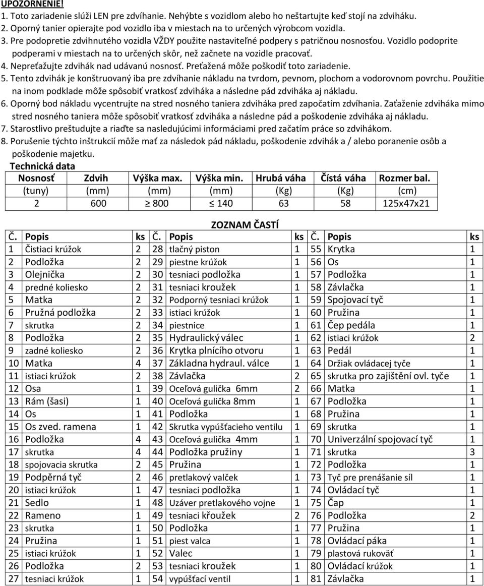 Vozidlo podoprite podperami v miestach na to určených skôr, než začnete na vozidle pracovať. 4. Nepreťažujte zdvihák nad udávanú nosnosť. Preťažená môže poškodiť toto zariadenie. 5.