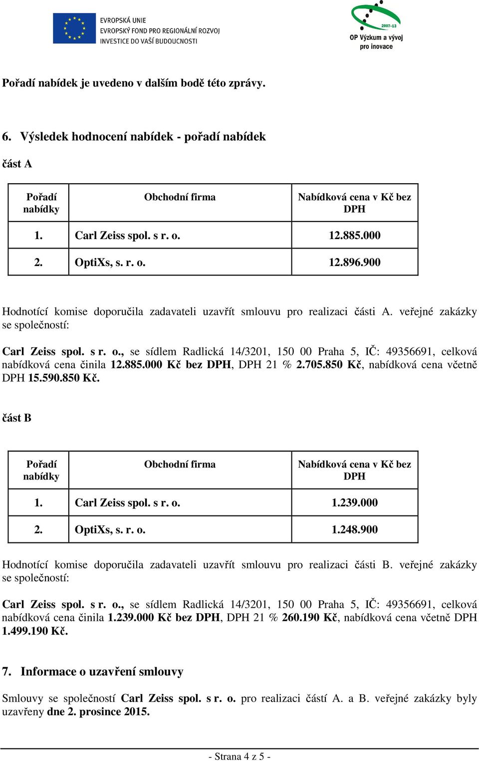 850 Kč, nabídková cena včetně DPH 15.590.850 Kč. část B Pořadí Obchodní firma Nabídková cena v Kč bez DPH 1. 1.239.000 2. 1.248.