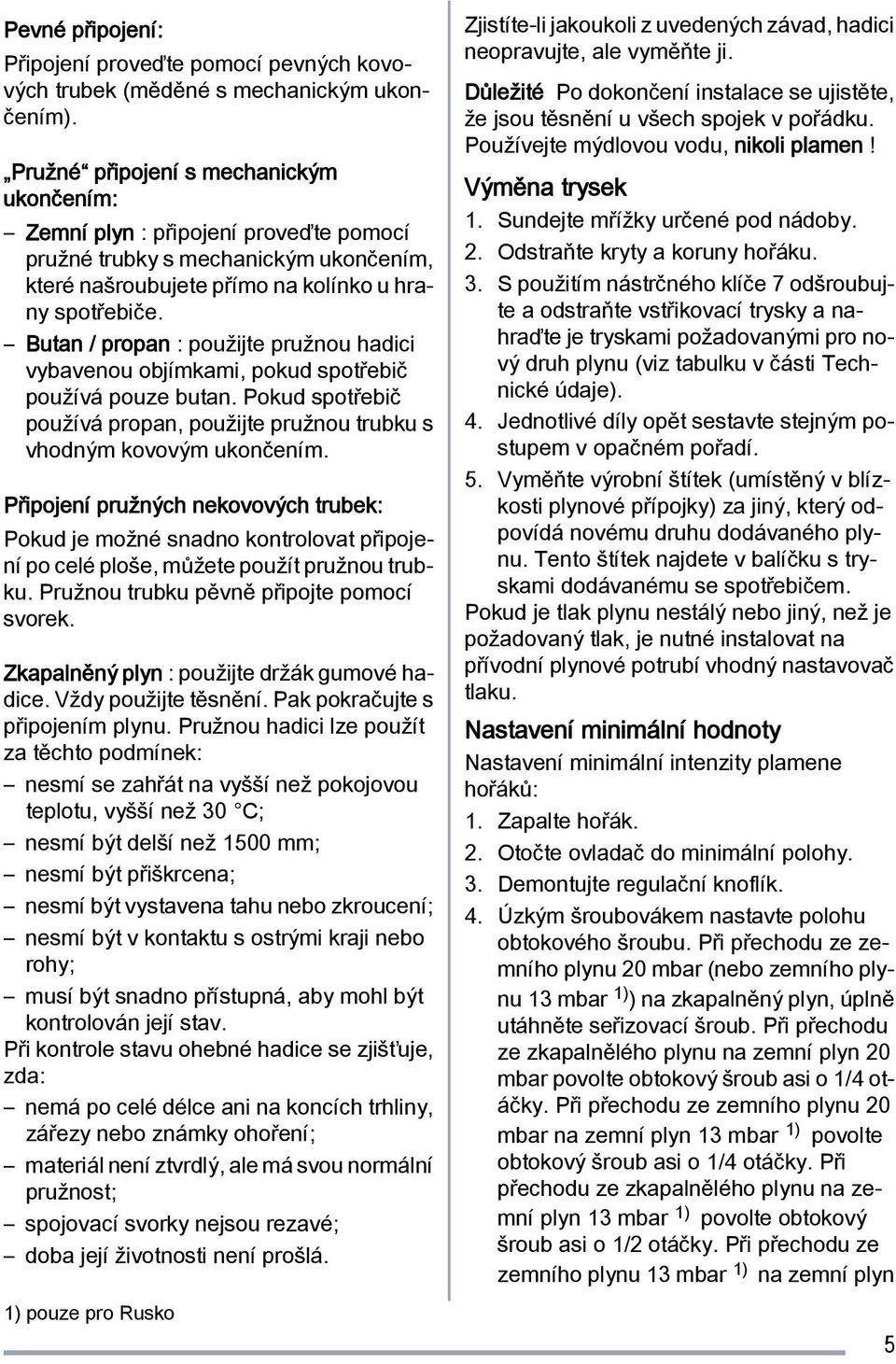 Butan / propan : použijte pružnou hadici vybavenou objímkami, pokud spotřebič používá pouze butan. Pokud spotřebič používá propan, použijte pružnou trubku s vhodným kovovým ukončením.